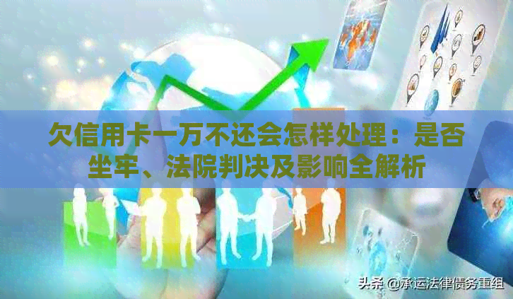 欠信用卡一万不还会怎样处理：是否坐牢、法院判决及影响全解析