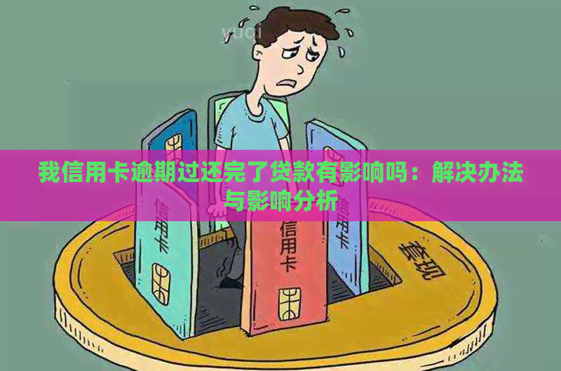 我信用卡逾期过还完了贷款有影响吗：解决办法与影响分析