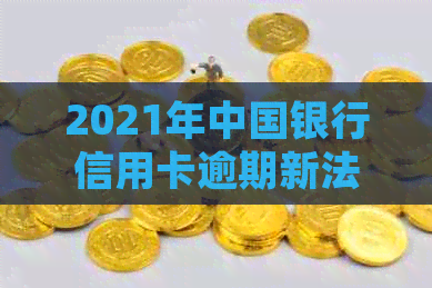 2021年中国银行信用卡逾期新法规：解读与处理-中国银行对信用卡逾期的处理