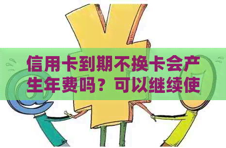 信用卡到期不换卡会产生年费吗？可以继续使用吗？如果不换卡会怎样？