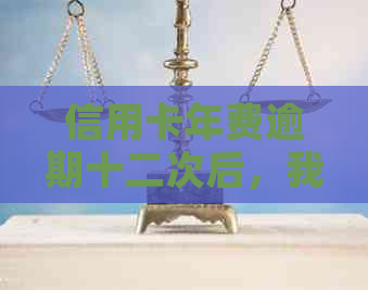 信用卡年费逾期十二次后，我该怎么办？这里有全面解决方案！