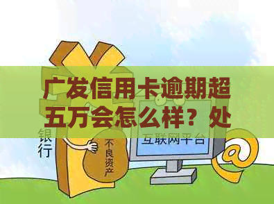 广发信用卡逾期超五万会怎么样？处理方式及三年逾期5500的案例分析