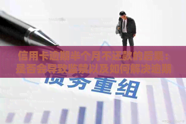 信用卡逾期半个月不还款的后果：是否会导致监禁以及如何解决逾期问题