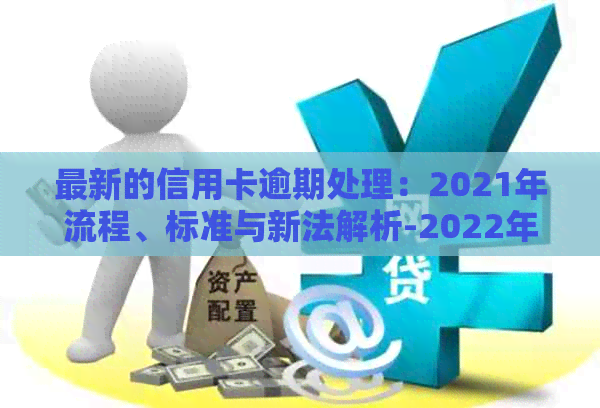 最新的信用卡逾期处理：2021年流程、标准与新法解析-2022年信用卡逾期流程