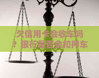 欠信用卡会收车吗？银行是否会扣押车辆以偿还信用卡债务？