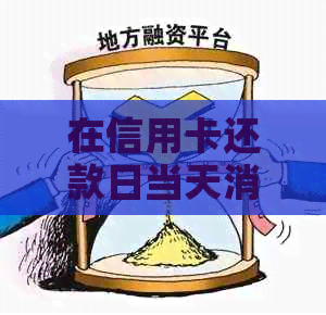 在信用卡还款日当天消费怎么算利息和时间？还款日几点之前不算逾期？