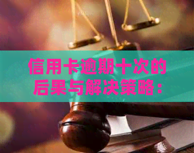 信用卡逾期十次的后果与解决策略：你可能不知道的风险和应对方法