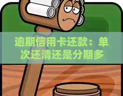 逾期信用卡还款：单次还清还是分期多次还款？哪个更划算？