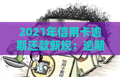 2021年信用卡逾期还款新规：逾期天数、刑事责任及利息全面解读