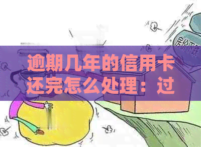 逾期几年的信用卡还完怎么处理：过期欠款清偿及对未来信贷的影响