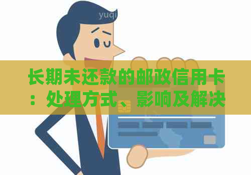 长期未还款的邮政信用卡：处理方式、影响及解决方案全面解析