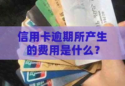 信用卡逾期所产生的费用是什么？