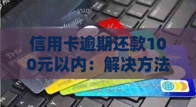 信用卡逾期还款100元以内：解决方法、影响和如何避免