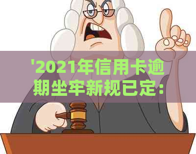 '2021年信用卡逾期坐牢新规已定：量刑与新法详解，逾期后果如何？'