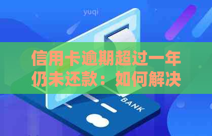 信用卡逾期超过一年仍未还款：如何解决逾期问题，避免信用受损？