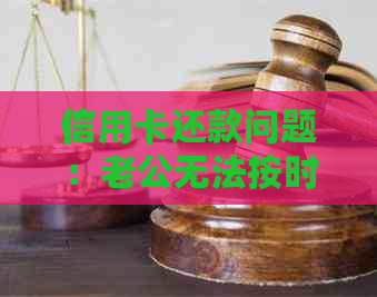 信用卡还款问题：老公无法按时还款，会面临上门吗？如何应对？