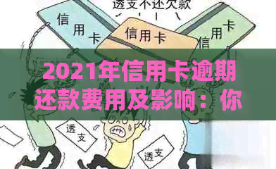 2021年信用卡逾期还款费用及影响：你可能会面临的所有费用和后果