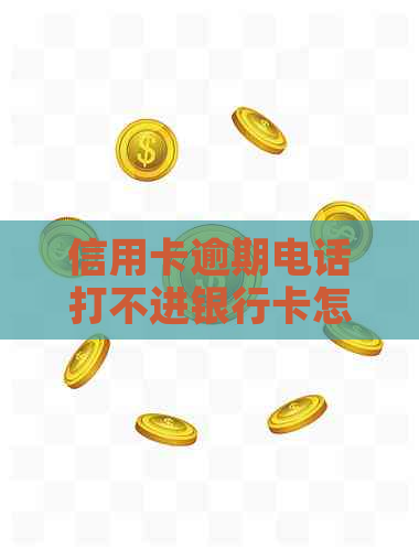 信用卡逾期电话打不进银行卡怎么办？为什么银行不打电话？