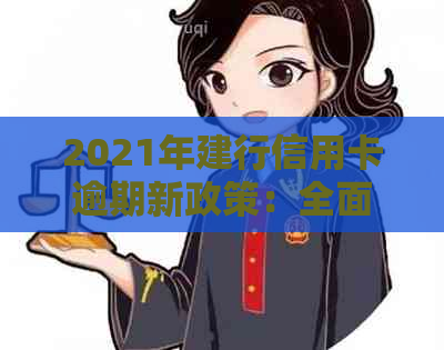 2021年建行信用卡逾期新政策：全面解读，如何避免逾期影响及解决方法