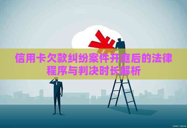 信用卡欠款纠纷案件开庭后的法律程序与判决时长解析