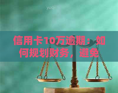 信用卡10万逾期：如何规划财务，避免进一步损失？