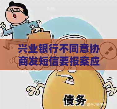 兴业银行不同意协商发短信要报案应该怎么办