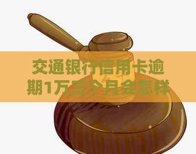 交通银行信用卡逾期1万三个月会怎样