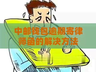 中邮钱包逾期寄律师函的解决方法