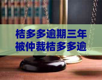 桔多多逾期三年被仲裁桔多多逾期还款案例分析