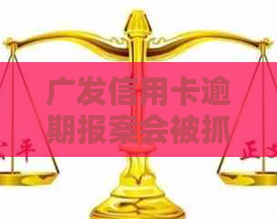 广发信用卡逾期报案会被抓吗