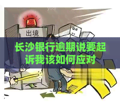 长沙银行逾期说要起诉我该如何应对