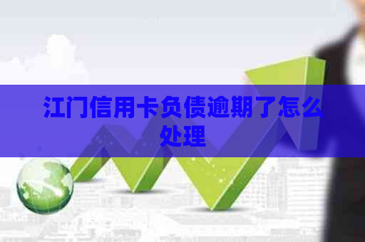 江门信用卡负债逾期了怎么处理