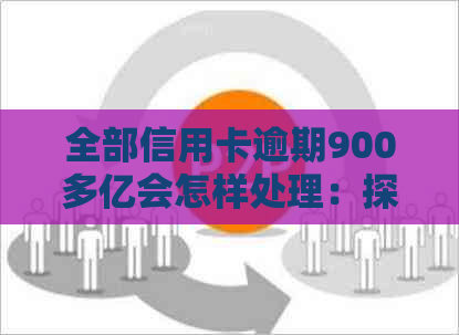 全部信用卡逾期900多亿会怎样处理：探讨严重信用危机的影响与应对策略