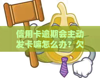 信用卡逾期会主动发卡嘛怎么办？欠信用卡逾期会被公安局抓吗？