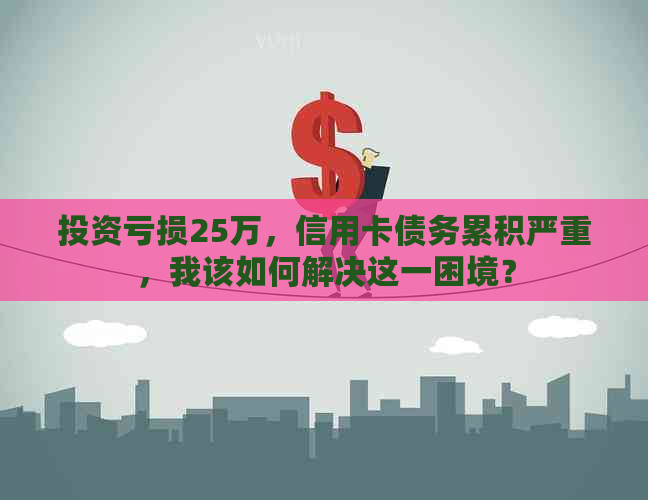 投资亏损25万，信用卡债务累积严重，我该如何解决这一困境？