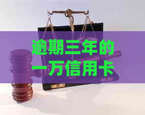 逾期三年的一万信用卡最多需还多少：可能的金额和后果