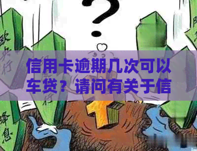 信用卡逾期几次可以车贷？请问有关于信用卡逾期对车贷的影响和办理流程。