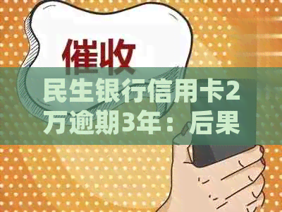 民生银行信用卡2万逾期3年：后果、利息及处理方法