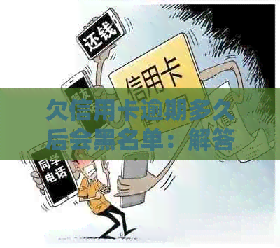 欠信用卡逾期多久后会黑名单：解答与预防措