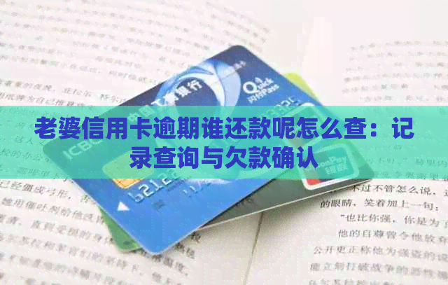 老婆信用卡逾期谁还款呢怎么查：记录查询与欠款确认