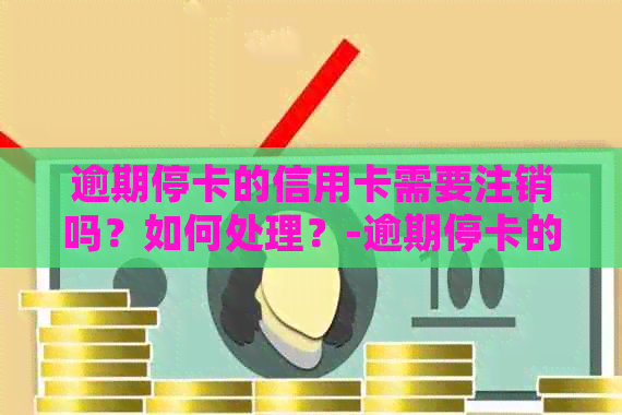 逾期停卡的信用卡需要注销吗？如何处理？-逾期停卡的信用卡需要注销吗?如何处理呢