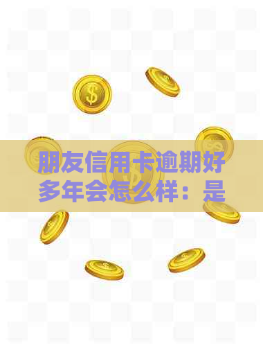 朋友信用卡逾期好多年会怎么样：是否可以起诉？如何应对？