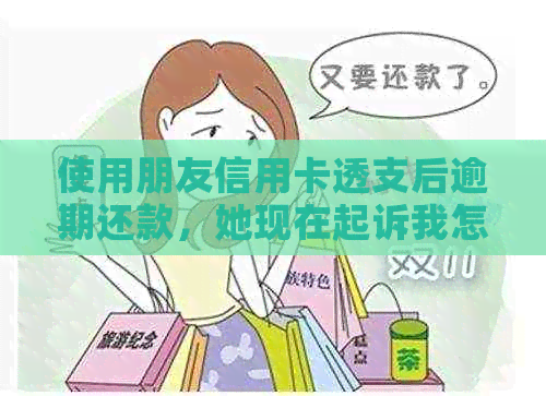 使用朋友信用卡透支后逾期还款，她现在起诉我怎么办？