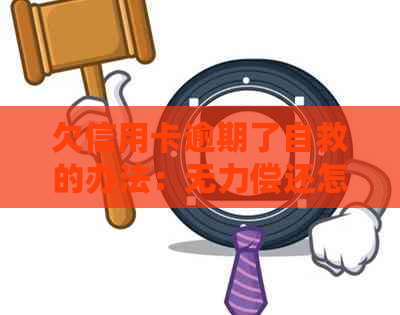 欠信用卡逾期了自救的办法：无力偿还怎么办，还不上怎么办-欠信用卡逾期无力偿还该怎么办