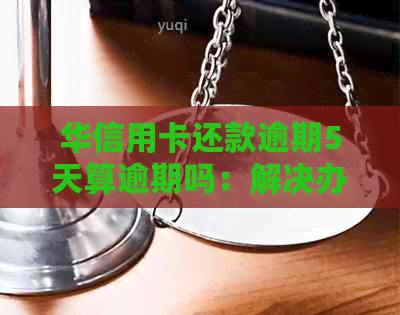 华信用卡还款逾期5天算逾期吗：解决办法及一天未还款的影响