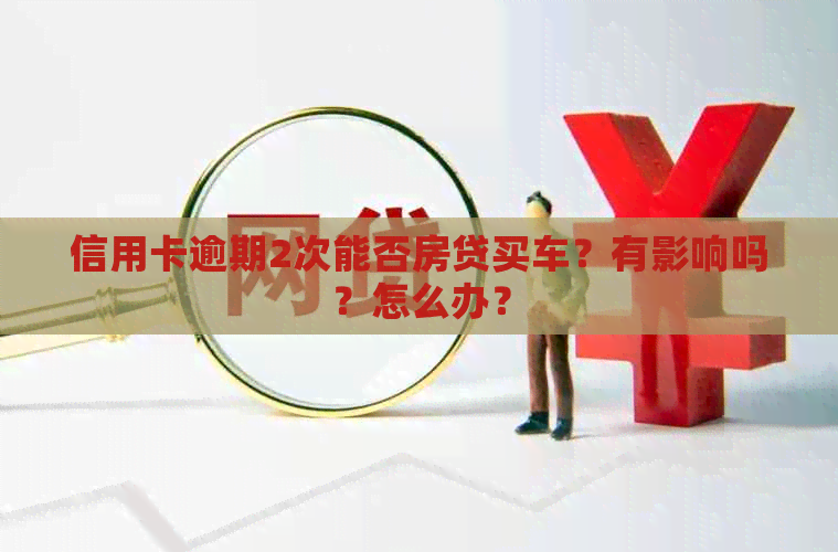 信用卡逾期2次能否房贷买车？有影响吗？怎么办？