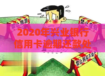 2020年兴业银行信用卡逾期还款处理方式揭秘：上门是真的吗？