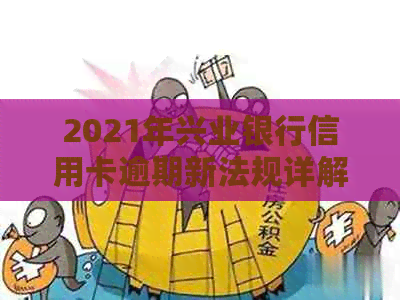 2021年兴业银行信用卡逾期新法规详解：如何应对、影响与解决办法全面解析