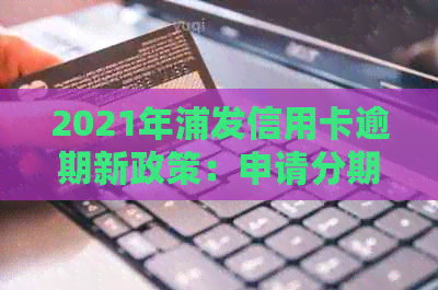 2021年浦发信用卡逾期新政策：申请分期是否受影响？