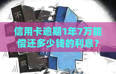 信用卡逾期1年7万能偿还多少钱的利息？